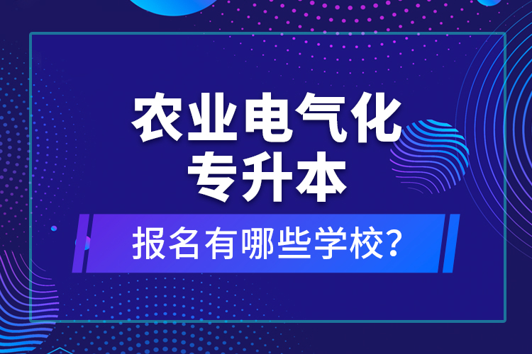 農(nóng)業(yè)電氣化專升本報名有哪些學(xué)校？