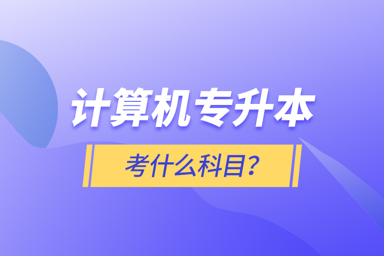 計(jì)算機(jī)專升本考什么科目？