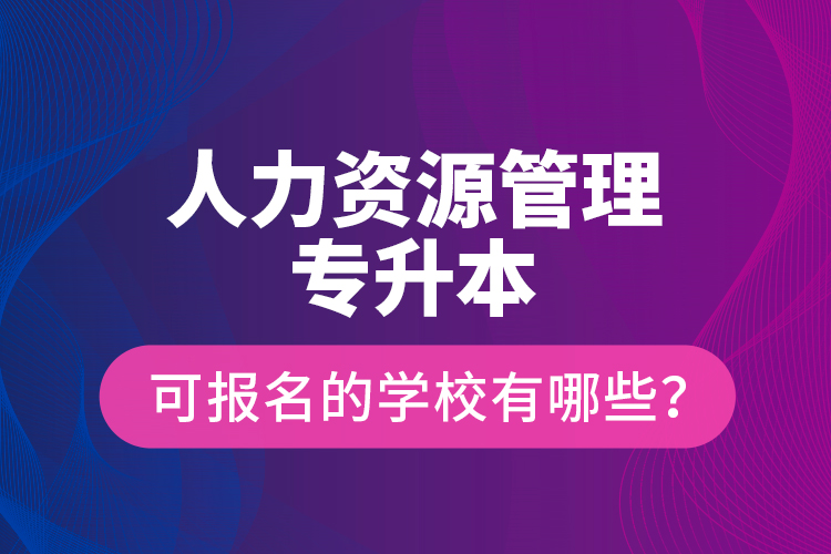 人力資源管理專升本可報名的學(xué)校有哪些？