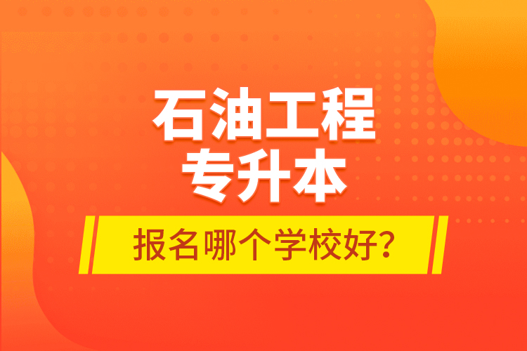 石油工程專(zhuān)升本報(bào)名哪個(gè)學(xué)校好？