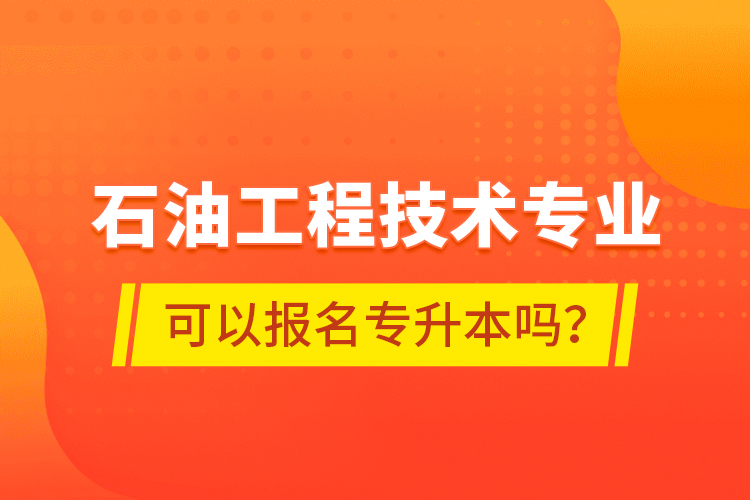 石油工程技術(shù)專業(yè)可以報(bào)名專升本嗎？