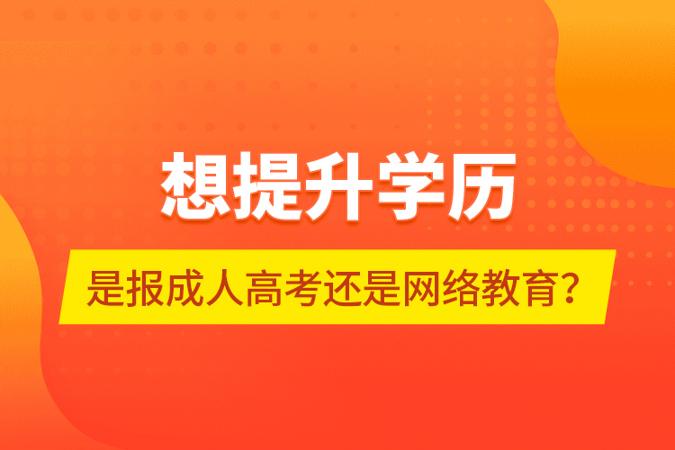 想提升學(xué)歷，是報(bào)成人高考還是網(wǎng)絡(luò)教育？