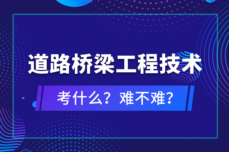 道路橋梁工程技術(shù)考什么？難不難？