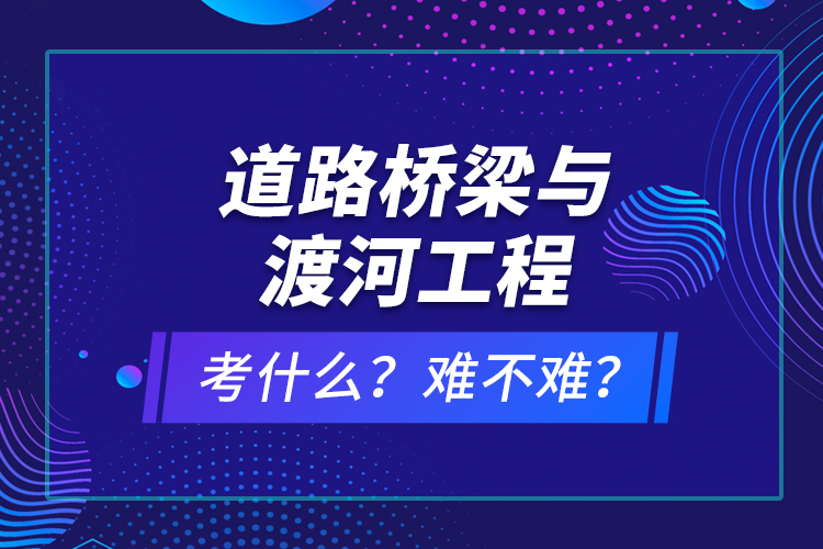 道路橋梁與渡河工程考什么？難不難？