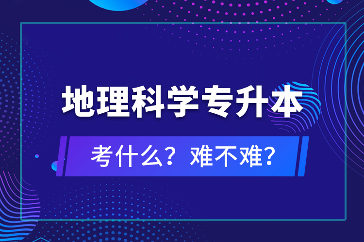 地理科學(xué)專升本考什么？難不難？