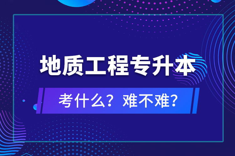 地質(zhì)工程專升本考什么？難不難？