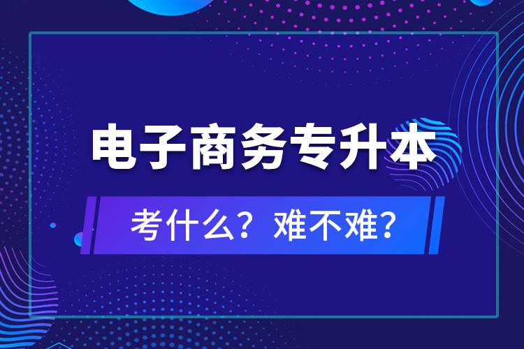 電子商務(wù)專升本考什么？難不難？