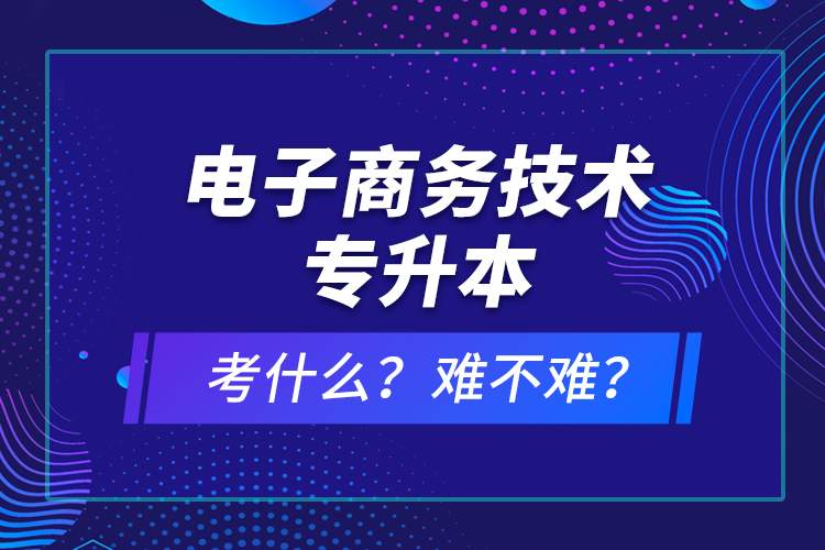 電子商務(wù)技術(shù)專升本考什么？難不難？