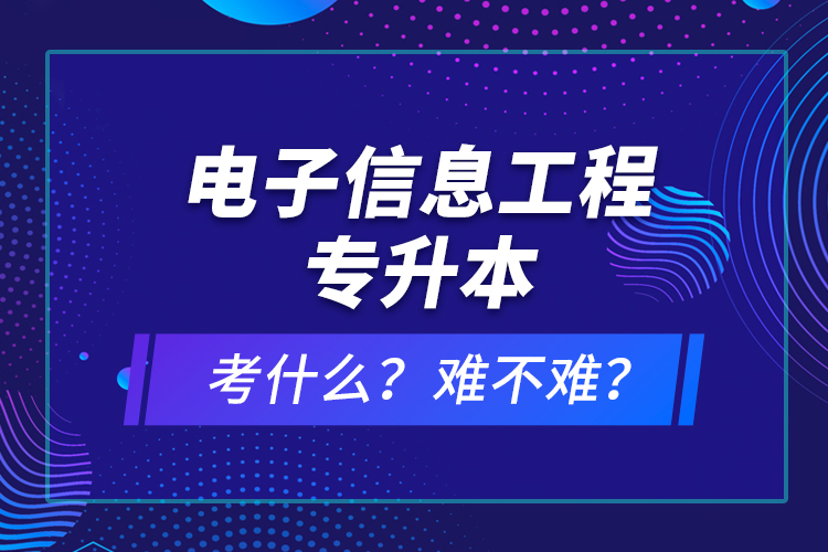 電子信息工程專(zhuān)升本考什么？難不難？