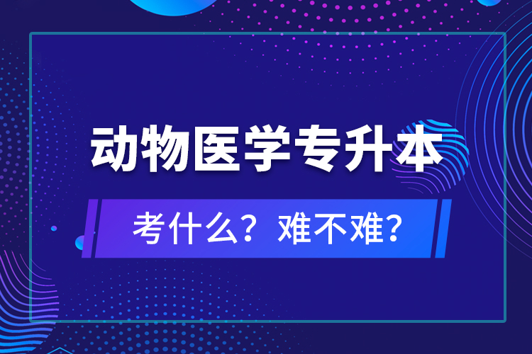 動物醫(yī)學專升本考什么？難不難？