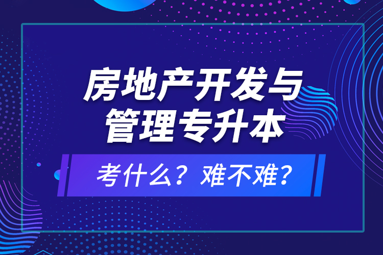 房地產(chǎn)開發(fā)與管理專升本考什么？難不難？