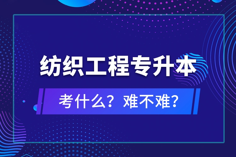 紡織工程專升本考什么？難不難？