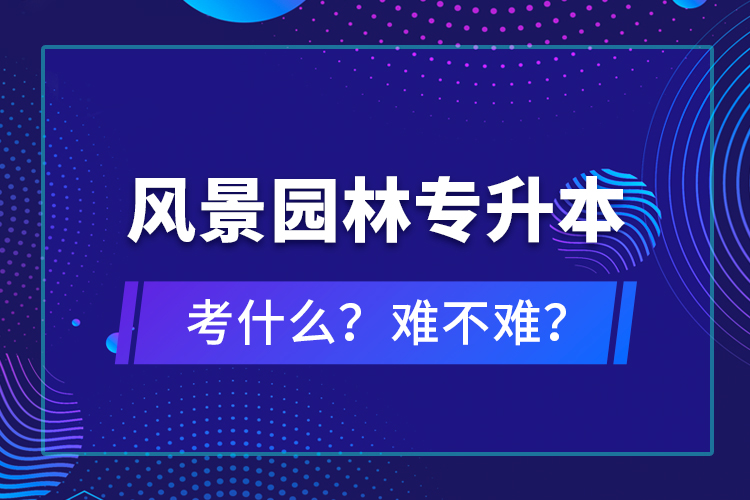 風(fēng)景園林專升本考什么？難不難？