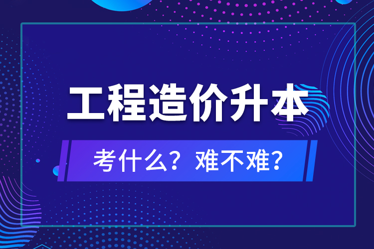 ?工程造價(jià)升本考什么？難不難？