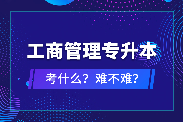 工商管理專升本考什么？難不難？