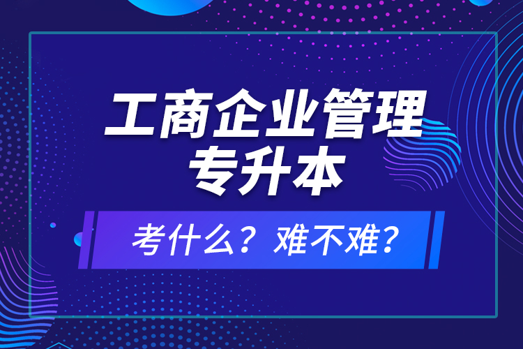 工商企業(yè)管理專升本考什么？難不難？