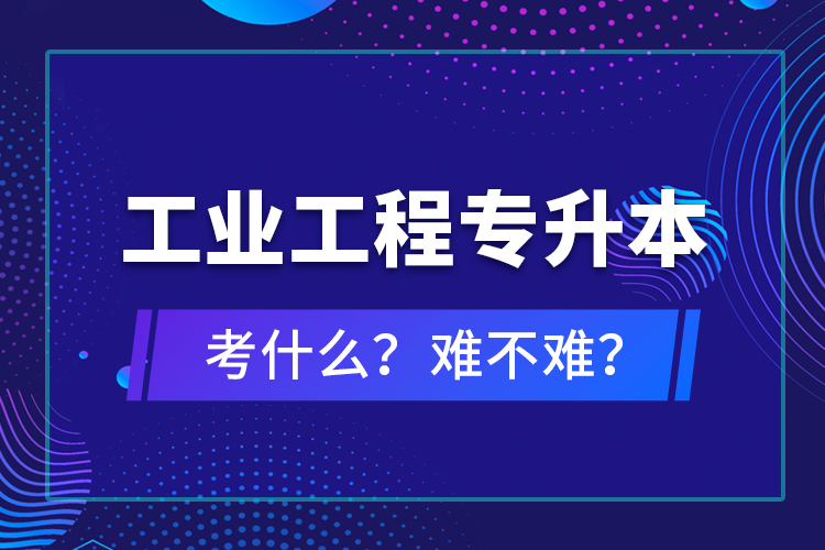 工業(yè)工程專升本考什么？難不難？