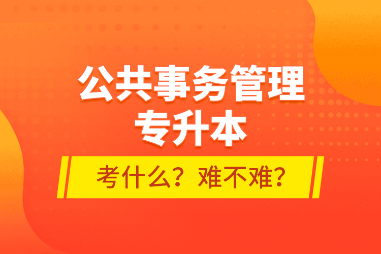 公共事務(wù)管理專升本考什么？難不難？