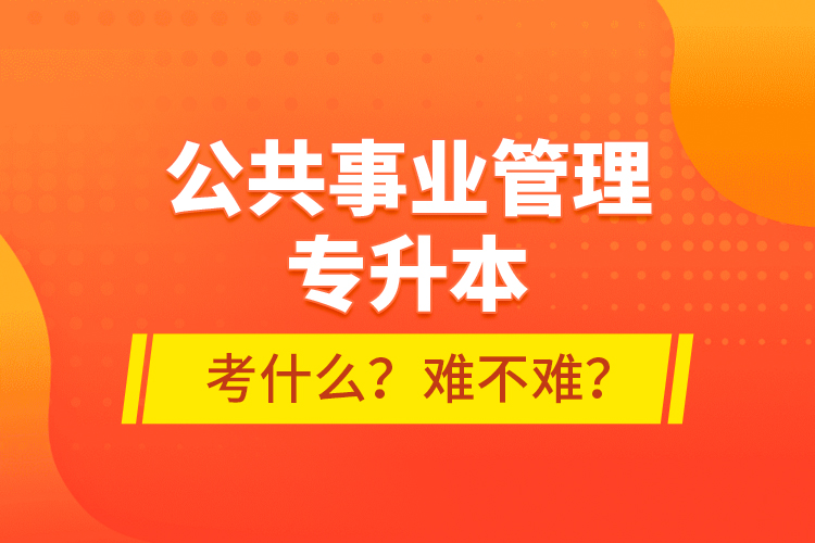 公共事業(yè)管理專升本考什么？難不難？