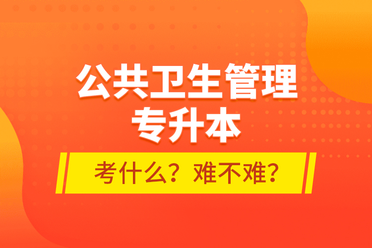 公共衛(wèi)生管理專升本考什么？難不難？