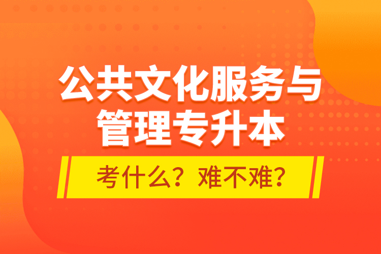 公共文化服務(wù)與管理專升本考什么？難不難？