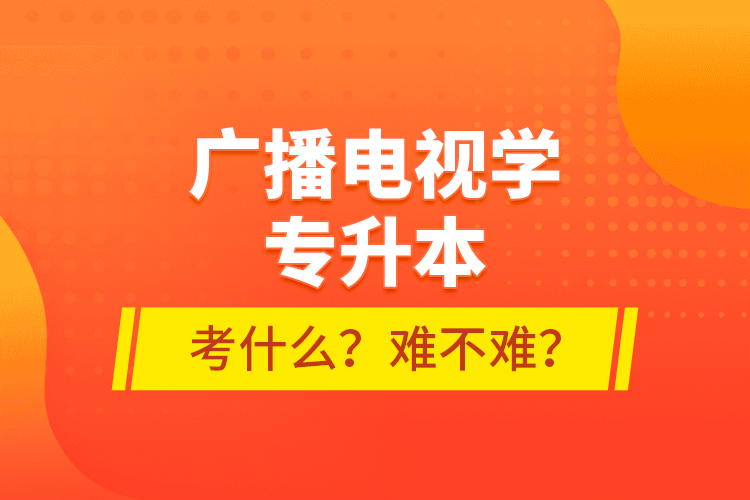 廣播電視學專升本考什么？難不難？