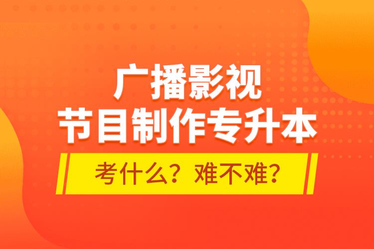 廣播影視節(jié)目制作專升本考什么？難不難？