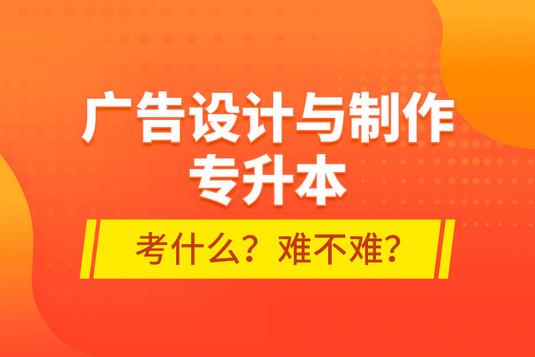 廣告設(shè)計(jì)與制作專升本考什么？難不難？