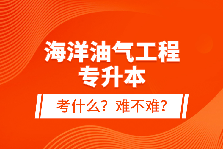 海洋油氣工程專升本考什么？難不難？