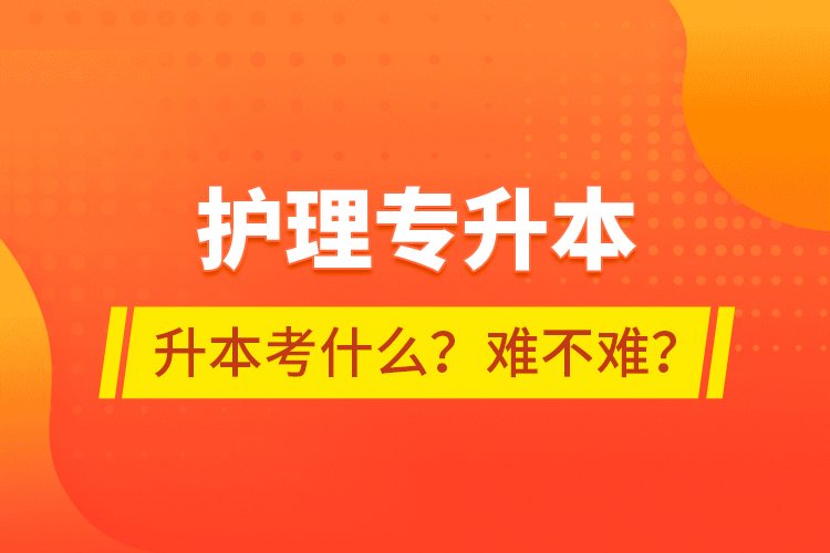 護理專升本專升本考什么？難不難？