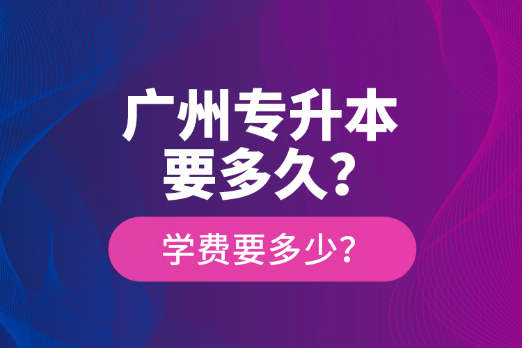 廣州專升本要多久？學費要多少？