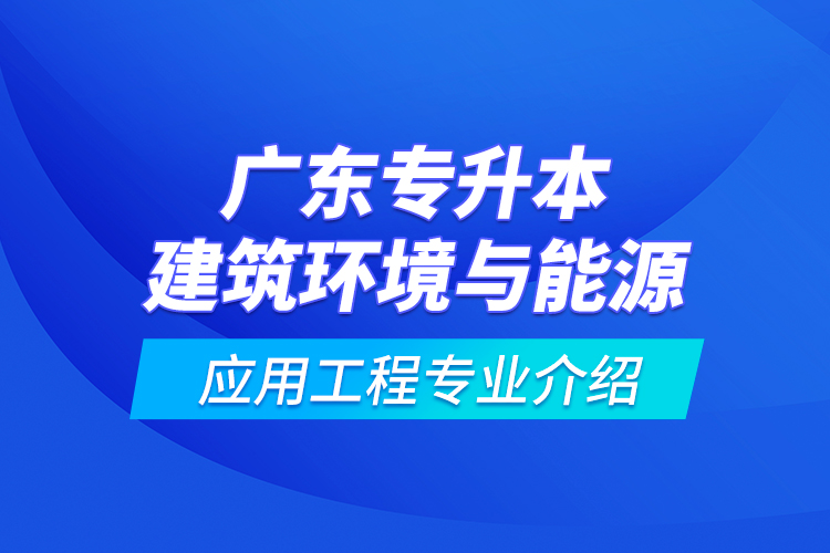 廣東專(zhuān)升本建筑環(huán)境與能源應(yīng)用工程專(zhuān)業(yè)介紹