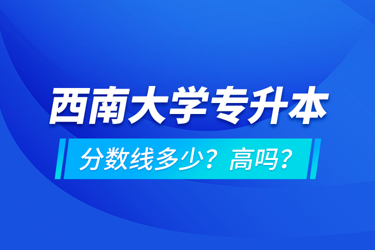 西南大學(xué)專升本分?jǐn)?shù)線多少？高嗎？