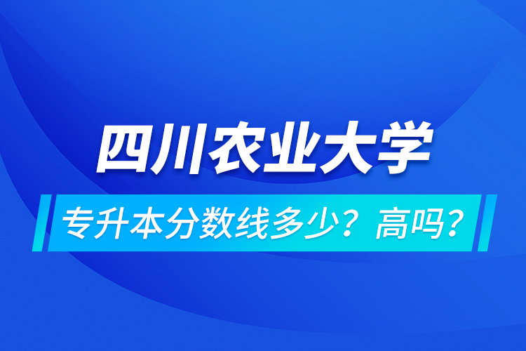 四川農(nóng)業(yè)大學(xué)專升本分數(shù)線多少？高嗎？