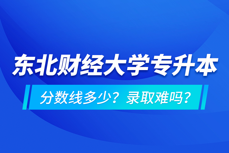 東北財經(jīng)大學(xué)專升本分?jǐn)?shù)線多少？錄取難嗎？