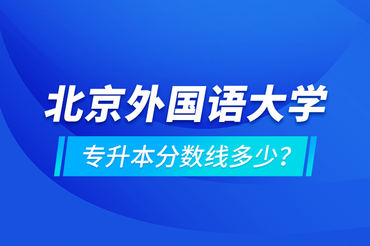 北京外國(guó)語(yǔ)大學(xué)專升本分?jǐn)?shù)線多少？