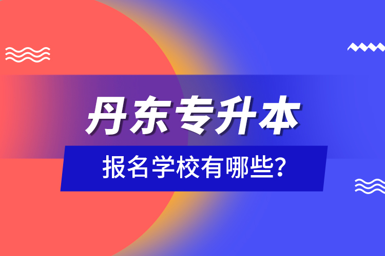 丹東專升本報(bào)名學(xué)校有哪些？