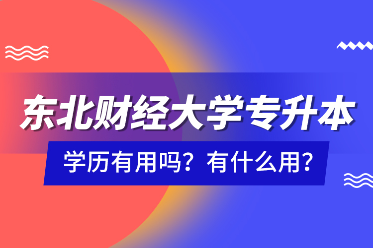 東北財經(jīng)大學專升本學歷有用嗎？有什么用？