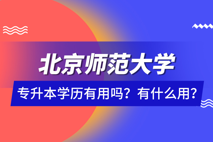 北京師范大學(xué)專升本學(xué)歷有用嗎？有什么用？