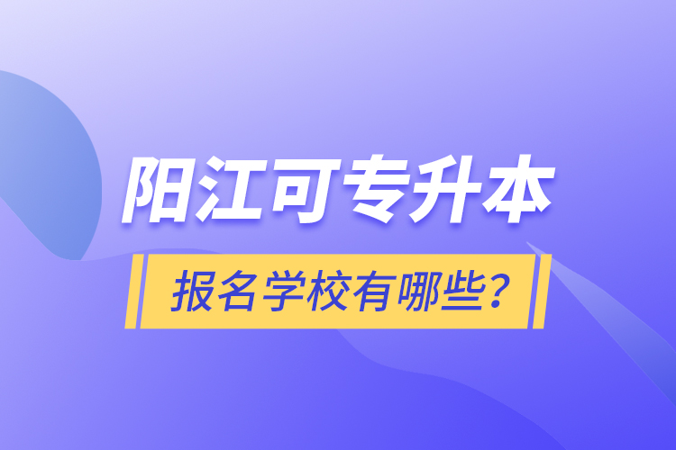 陽江可專升本報名學(xué)校有哪些？