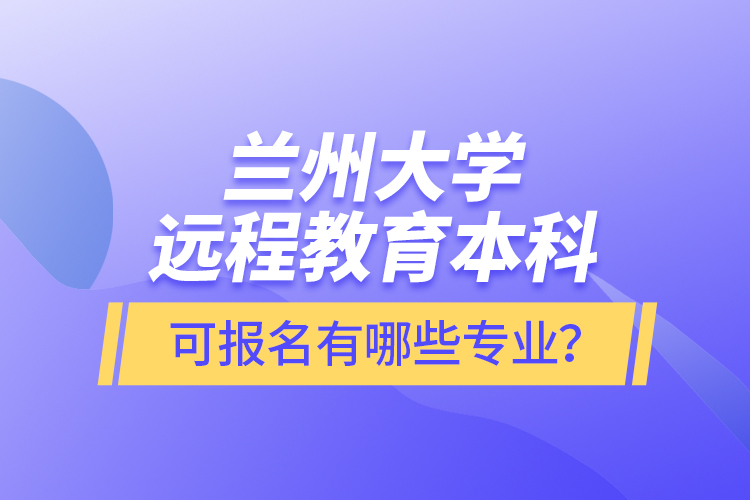 蘭州大學(xué)遠程教育本科可報名有哪些專業(yè)？