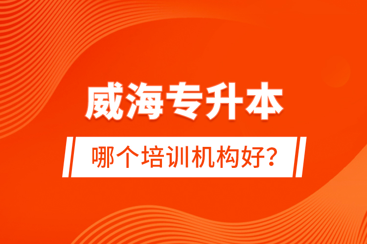 威海專升本哪個培訓(xùn)機構(gòu)好？