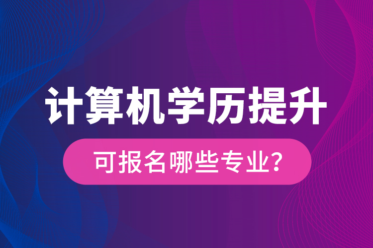 計(jì)算機(jī)學(xué)歷提升可報(bào)名哪些專業(yè)？