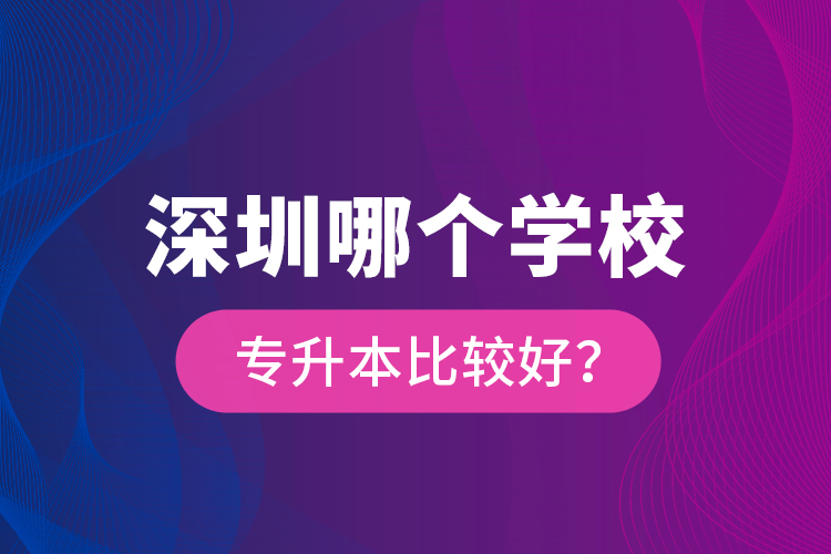 深圳哪個(gè)學(xué)校專升本比較好？