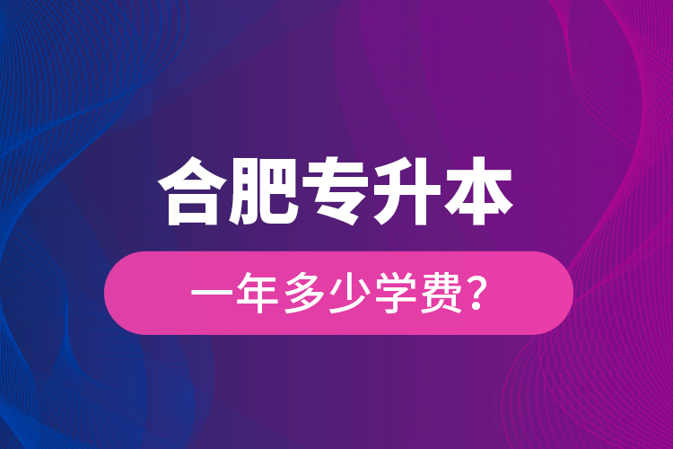 合肥專升本一年多少學(xué)費(fèi)？