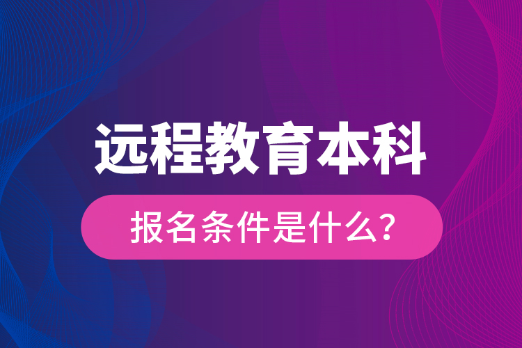 遠(yuǎn)程教育本科報(bào)名條件是什么？