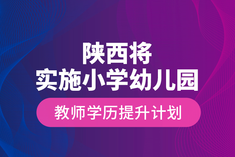 陜西將實施小學幼兒園教師學歷提升計劃