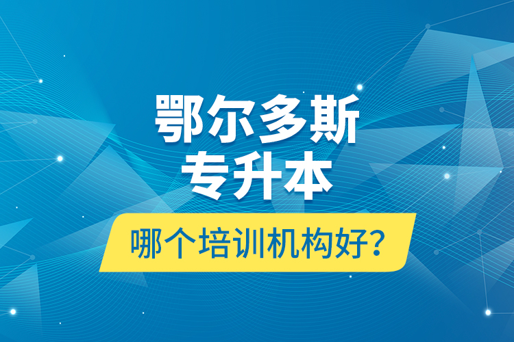 鄂爾多斯專升本哪個培訓(xùn)機(jī)構(gòu)好？