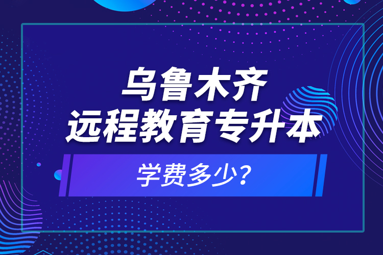 烏魯木齊遠(yuǎn)程教育專(zhuān)升本學(xué)費(fèi)多少？