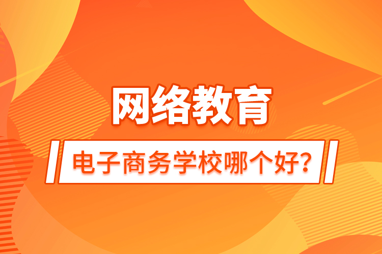 網(wǎng)絡教育電子商務學校哪個好？